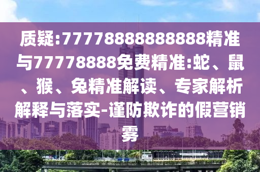 質(zhì)疑:77778888888888精準(zhǔn)與77778888免費(fèi)精準(zhǔn):蛇、鼠、猴、兔精準(zhǔn)解讀、專(zhuān)家解析解釋與落實(shí)-謹(jǐn)防欺詐的假營(yíng)銷(xiāo)霧