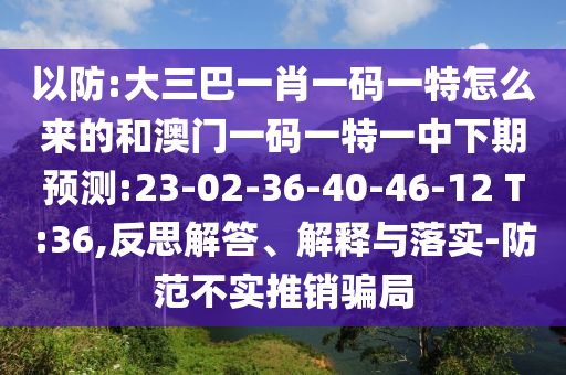 以防:大三巴一肖一碼一特怎么來的和澳門一碼一特一中下期預(yù)測(cè):23-02-36-40-46-12 T:36,反思解答、解釋與落實(shí)-防范不實(shí)推銷騙局
