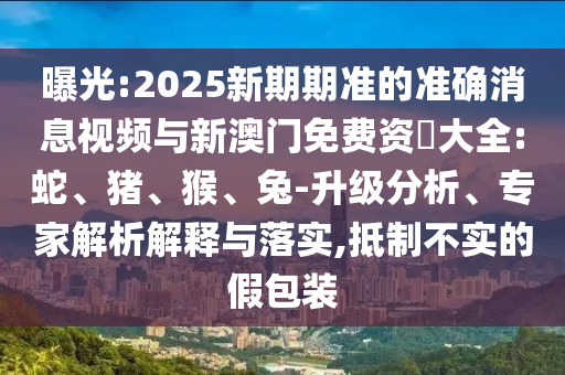 曝光:2025新期期準(zhǔn)的準(zhǔn)確消息視頻與新澳門免費(fèi)資枓大全:蛇、豬、猴、兔-升級(jí)分析、專家解析解釋與落實(shí),抵制不實(shí)的假包裝