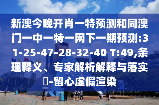 新澳今晚開肖一特預(yù)測和同澳門一中一特一網(wǎng)下一期預(yù)測:31-25-47-28-32-40 T:49,條理釋義、專家解析解釋與落實?-留心虛假渲染