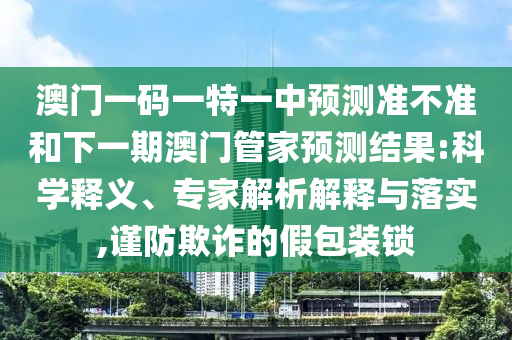 澳門一碼一特一中預測準不準和下一期澳門管家預測結(jié)果:科學釋義、專家解析解釋與落實,謹防欺詐的假包裝鎖