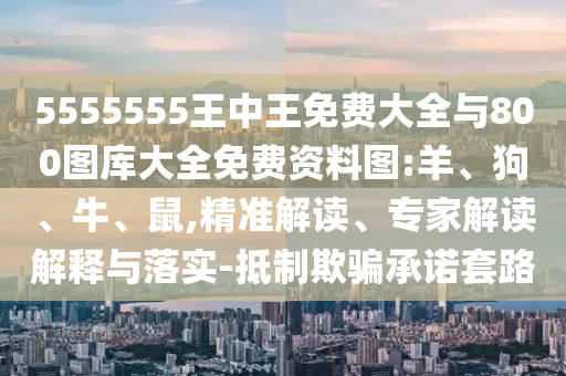 5555555王中王免費(fèi)大全與800圖庫大全免費(fèi)資料圖:羊、狗、牛、鼠,精準(zhǔn)解讀、專家解讀解釋與落實(shí)-抵制欺騙承諾套路