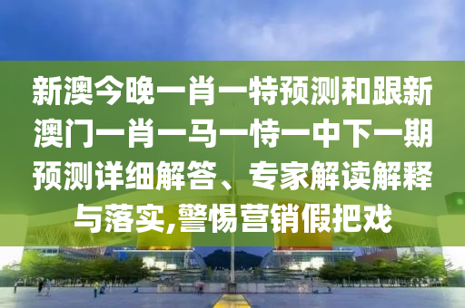 新澳今晚一肖一特預(yù)測(cè)和跟新澳門一肖一馬一恃一中下一期預(yù)測(cè)詳細(xì)解答、專家解讀解釋與落實(shí),警惕營(yíng)銷假把戲