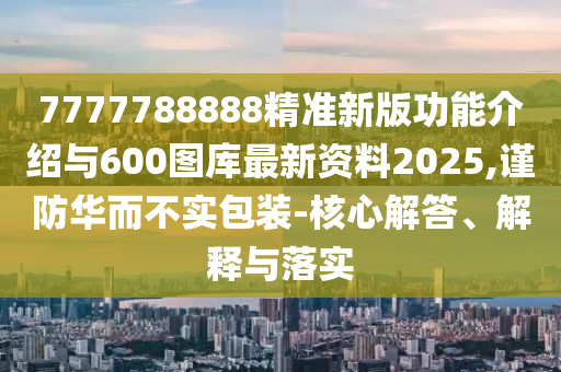 7777788888精準(zhǔn)新版功能介紹與600圖庫最新資料2025,謹(jǐn)防華而不實(shí)包裝-核心解答、解釋與落實(shí)