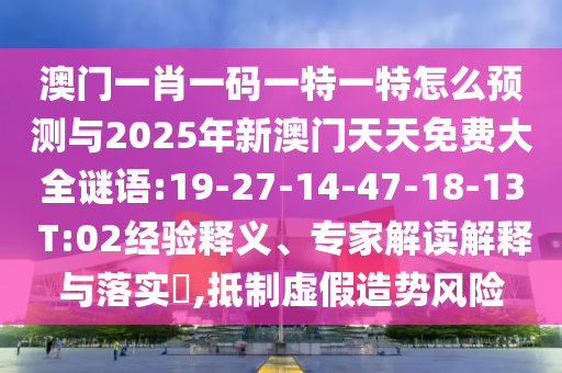 澳門一肖一碼一特一特怎么預(yù)測(cè)與2025年新澳門天天免費(fèi)大全謎語:19-27-14-47-18-13 T:02經(jīng)驗(yàn)釋義、專家解讀解釋與落實(shí)?,抵制虛假造勢(shì)風(fēng)險(xiǎn)