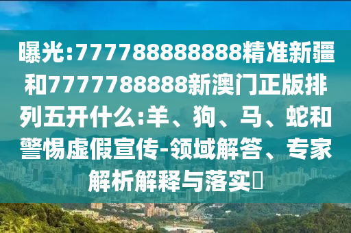 曝光:777788888888精準(zhǔn)新疆和7777788888新澳門正版排列五開什么:羊、狗、馬、蛇和警惕虛假宣傳-領(lǐng)域解答、專家解析解釋與落實(shí)?