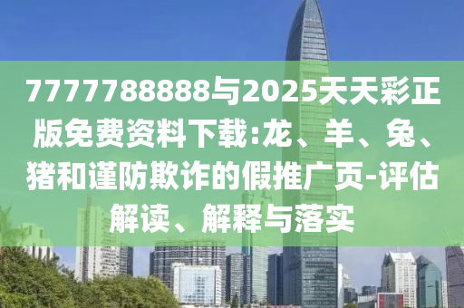 7777788888與2025天天彩正版免費(fèi)資料下載:龍、羊、兔、豬和謹(jǐn)防欺詐的假推廣頁-評估解讀、解釋與落實(shí)