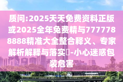 質(zhì)問:2025天天免費(fèi)資料正版或2025全年兔費(fèi)精與7777788888精準(zhǔn)大全整合釋義、專家解析解釋與落實(shí)?-小心迷惑包裝危害