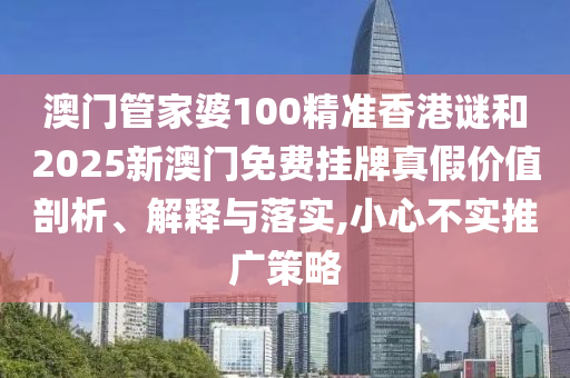 澳門管家婆100精準(zhǔn)香港謎和2025新澳門免費(fèi)掛牌真假價(jià)值剖析、解釋與落實(shí),小心不實(shí)推廣策略