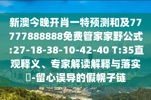 新澳今晚開肖一特預(yù)測和及77777888888免費管家家野公式:27-18-38-10-42-40 T:35直觀釋義、專家解讀解釋與落實?-留心誤導(dǎo)的假幌子鏈