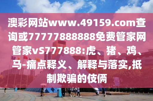 澳彩網(wǎng)站www.49159.соm查詢或77777888888免費(fèi)管家網(wǎng)管家vS777888:虎、豬、雞、馬-痛點(diǎn)釋義、解釋與落實(shí),抵制欺騙的伎倆