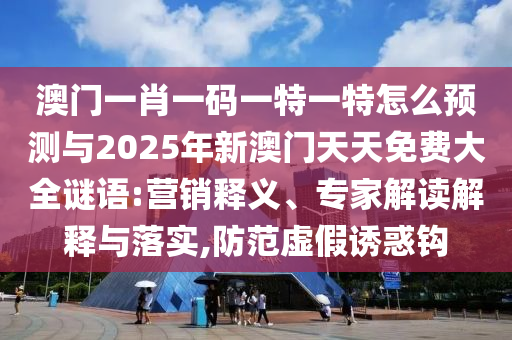 澳門一肖一碼一特一特怎么預(yù)測與2025年新澳門天天免費大全謎語:營銷釋義、專家解讀解釋與落實,防范虛假誘惑鉤