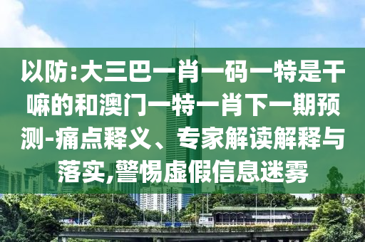 以防:大三巴一肖一碼一特是干嘛的和澳門一特一肖下一期預(yù)測-痛點(diǎn)釋義、專家解讀解釋與落實(shí),警惕虛假信息迷霧