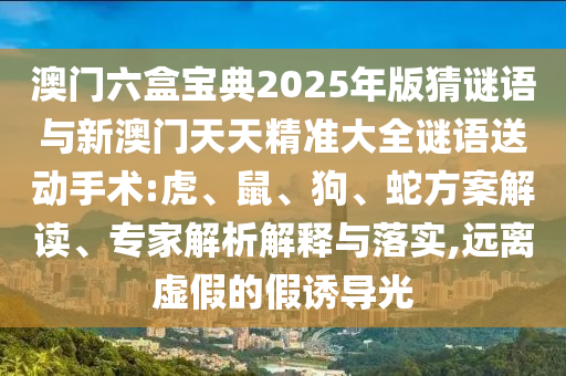 澳門六盒寶典2025年版猜謎語與新澳門天天精準(zhǔn)大全謎語送動手術(shù):虎、鼠、狗、蛇方案解讀、專家解析解釋與落實(shí),遠(yuǎn)離虛假的假誘導(dǎo)光
