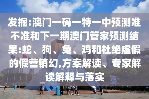 發(fā)掘:澳門一碼一特一中預(yù)測準(zhǔn)不準(zhǔn)和下一期澳門管家預(yù)測結(jié)果:蛇、狗、兔、雞和杜絕虛假的假營銷幻,方案解讀、專家解讀解釋與落實(shí)