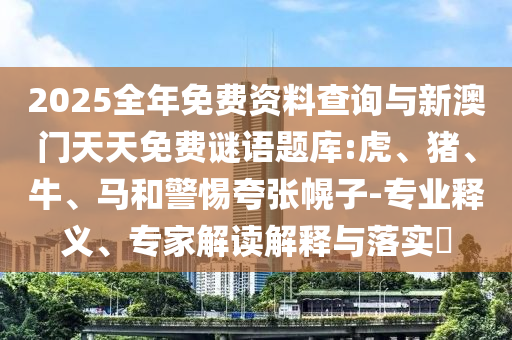 2025全年免費(fèi)資料查詢與新澳門天天免費(fèi)謎語題庫:虎、豬、牛、馬和警惕夸張幌子-專業(yè)釋義、專家解讀解釋與落實(shí)?