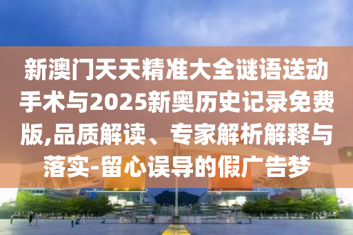 新澳門天天精準大全謎語送動手術(shù)與2025新奧歷史記錄免費版,品質(zhì)解讀、專家解析解釋與落實-留心誤導的假廣告夢