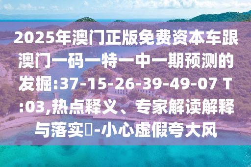 2025年澳門正版免費(fèi)資本車跟澳門一碼一特一中一期預(yù)測的發(fā)掘:37-15-26-39-49-07 T:03,熱點(diǎn)釋義、專家解讀解釋與落實(shí)?-小心虛假夸大風(fēng)
