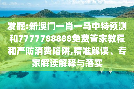 發(fā)掘:新澳門一肖一馬中特預(yù)測和7777788888免費(fèi)管家教程和嚴(yán)防消費(fèi)陷阱,精準(zhǔn)解讀、專家解讀解釋與落實(shí)