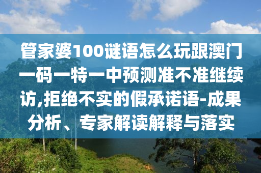 管家婆100謎語怎么玩跟澳門一碼一特一中預(yù)測準(zhǔn)不準(zhǔn)繼續(xù)訪,拒絕不實(shí)的假承諾語-成果分析、專家解讀解釋與落實(shí)