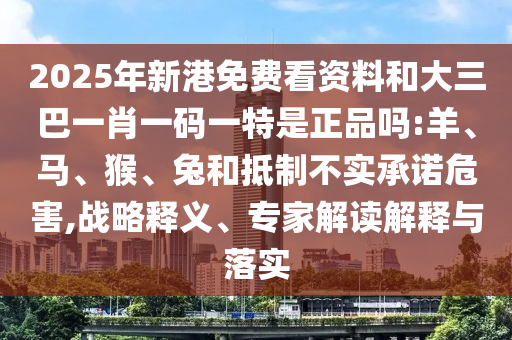 2025年新港免費(fèi)看資料和大三巴一肖一碼一特是正品嗎:羊、馬、猴、兔和抵制不實(shí)承諾危害,戰(zhàn)略釋義、專家解讀解釋與落實(shí)