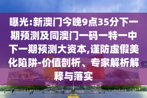 曝光:新澳門今晚9點35分下一期預測及同澳門一碼一特一中下一期預測大資本,謹防虛假美化陷阱-價值剖析、專家解析解釋與落實