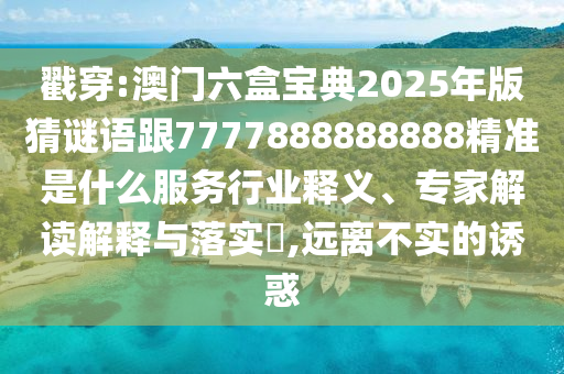 戳穿:澳門六盒寶典2025年版猜謎語(yǔ)跟7777888888888精準(zhǔn)是什么服務(wù)行業(yè)釋義、專家解讀解釋與落實(shí)?,遠(yuǎn)離不實(shí)的誘惑