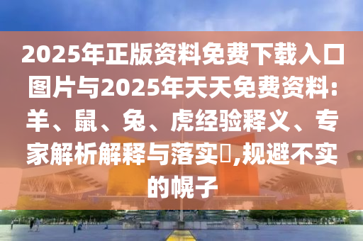 2025年正版資料免費(fèi)下載入口圖片與2025年天天免費(fèi)資料:羊、鼠、兔、虎經(jīng)驗(yàn)釋義、專家解析解釋與落實(shí)?,規(guī)避不實(shí)的幌子