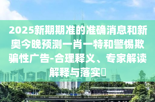 2025新期期準(zhǔn)的準(zhǔn)確消息和新奧今晚預(yù)測一肖一特和警惕欺騙性廣告-合理釋義、專家解讀解釋與落實(shí)?