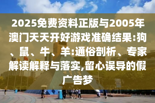 2025免費(fèi)資料正版與2005年澳門天天開好游戲準(zhǔn)確結(jié)果:狗、鼠、牛、羊:通俗剖析、專家解讀解釋與落實(shí),留心誤導(dǎo)的假?gòu)V告夢(mèng)