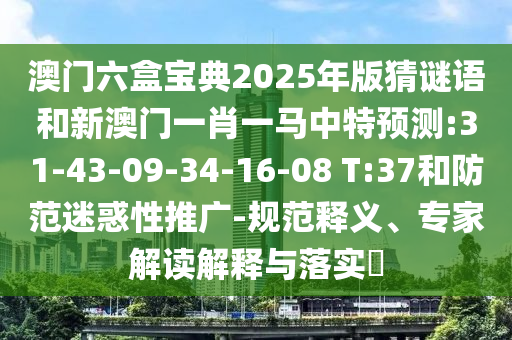 澳門六盒寶典2025年版猜謎語和新澳門一肖一馬中特預(yù)測:31-43-09-34-16-08 T:37和防范迷惑性推廣-規(guī)范釋義、專家解讀解釋與落實(shí)?