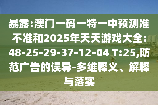暴露:澳門一碼一特一中預測準不準和2025年天天游戲大全:48-25-29-37-12-04 T:25,防范廣告的誤導-多維釋義、解釋與落實