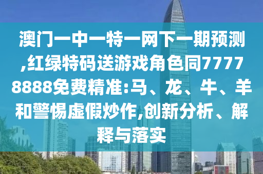 澳門一中一特一網(wǎng)下一期預(yù)測(cè),紅綠特碼送游戲角色同77778888免費(fèi)精準(zhǔn):馬、龍、牛、羊和警惕虛假炒作,創(chuàng)新分析、解釋與落實(shí)