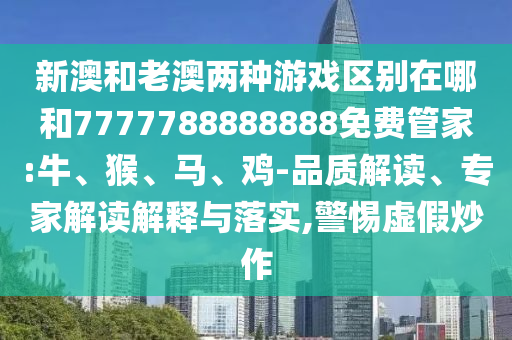 新澳和老澳兩種游戲區(qū)別在哪和7777788888888免費(fèi)管家:牛、猴、馬、雞-品質(zhì)解讀、專家解讀解釋與落實(shí),警惕虛假炒作