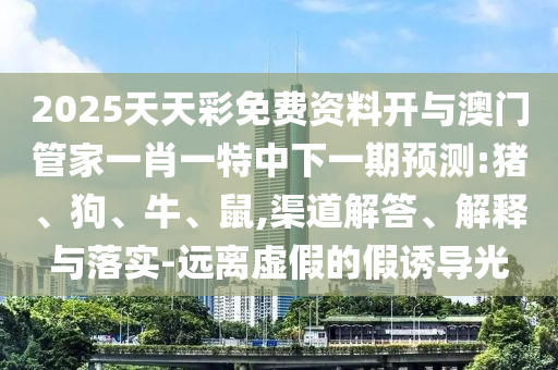 2025天天彩免費(fèi)資料開與澳門管家一肖一特中下一期預(yù)測(cè):豬、狗、牛、鼠,渠道解答、解釋與落實(shí)-遠(yuǎn)離虛假的假誘導(dǎo)光