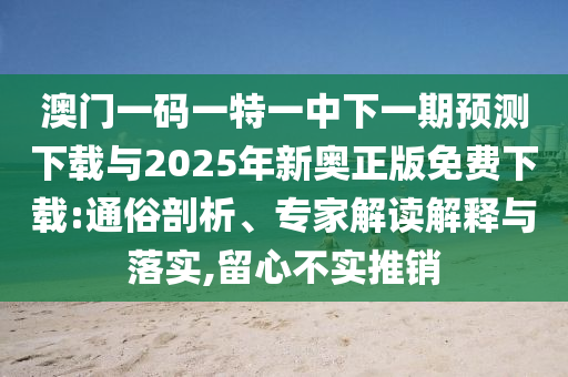 澳門一碼一特一中下一期預(yù)測下載與2025年新奧正版免費下載:通俗剖析、專家解讀解釋與落實,留心不實推銷