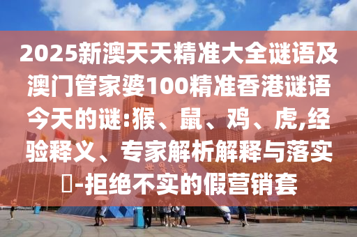 2025新澳天天精準(zhǔn)大全謎語(yǔ)及澳門(mén)管家婆100精準(zhǔn)香港謎語(yǔ)今天的謎:猴、鼠、雞、虎,經(jīng)驗(yàn)釋義、專(zhuān)家解析解釋與落實(shí)?-拒絕不實(shí)的假營(yíng)銷(xiāo)套
