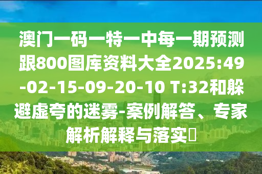 澳門一碼一特一中每一期預(yù)測(cè)跟800圖庫資料大全2025:49-02-15-09-20-10 T:32和躲避虛夸的迷霧-案例解答、專家解析解釋與落實(shí)?