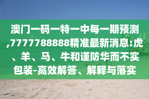 澳門一碼一特一中每一期預(yù)測(cè),7777788888精準(zhǔn)最新消息:虎、羊、馬、牛和謹(jǐn)防華而不實(shí)包裝-高效解答、解釋與落實(shí)