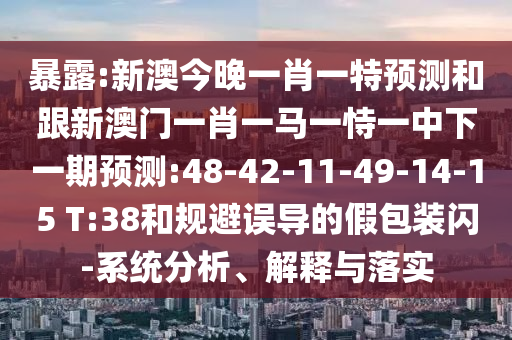 暴露:新澳今晚一肖一特預測和跟新澳門一肖一馬一恃一中下一期預測:48-42-11-49-14-15 T:38和規(guī)避誤導的假包裝閃-系統(tǒng)分析、解釋與落實