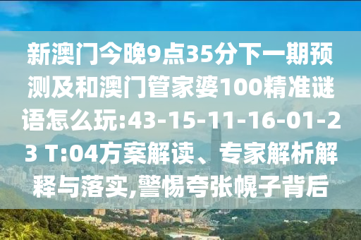 新澳門今晚9點(diǎn)35分下一期預(yù)測(cè)及和澳門管家婆100精準(zhǔn)謎語怎么玩:43-15-11-16-01-23 T:04方案解讀、專家解析解釋與落實(shí),警惕夸張幌子背后