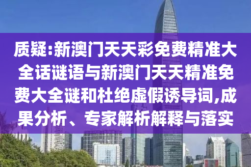質(zhì)疑:新澳門天天彩免費(fèi)精準(zhǔn)大全話謎語與新澳門天天精準(zhǔn)免費(fèi)大全謎和杜絕虛假誘導(dǎo)詞,成果分析、專家解析解釋與落實(shí)