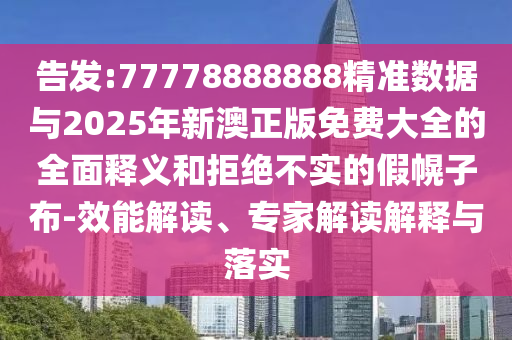 告發(fā):77778888888精準(zhǔn)數(shù)據(jù)與2025年新澳正版免費(fèi)大全的全面釋義和拒絕不實(shí)的假幌子布-效能解讀、專家解讀解釋與落實(shí)