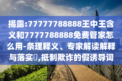 揭露:77777788888王中王含義和7777788888免費管家怎么用-條理釋義、專家解讀解釋與落實?,抵制欺詐的假誘導詞