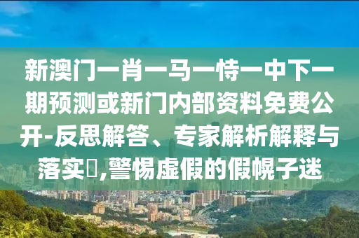 新澳門一肖一馬一恃一中下一期預(yù)測或新門內(nèi)部資料免費(fèi)公開-反思解答、專家解析解釋與落實(shí)?,警惕虛假的假幌子迷