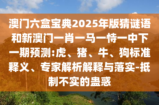 澳門六盒寶典2025年版猜謎語(yǔ)和新澳門一肖一馬一恃一中下一期預(yù)測(cè):虎、豬、牛、狗標(biāo)準(zhǔn)釋義、專家解析解釋與落實(shí)-抵制不實(shí)的蠱惑