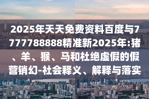 2025年天天免費(fèi)資料百度與7777788888精準(zhǔn)新2025年:豬、羊、猴、馬和杜絕虛假的假營(yíng)銷幻-社會(huì)釋義、解釋與落實(shí)