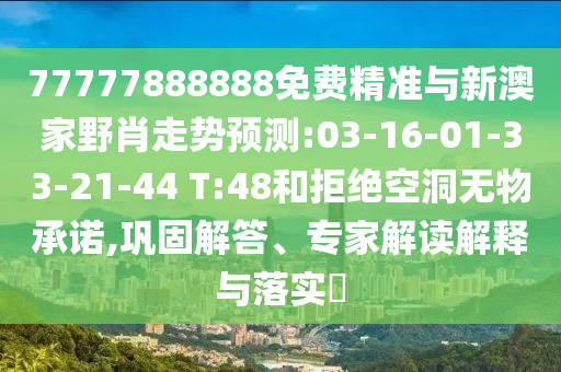 77777888888免費(fèi)精準(zhǔn)與新澳家野肖走勢預(yù)測:03-16-01-33-21-44 T:48和拒絕空洞無物承諾,鞏固解答、專家解讀解釋與落實(shí)?