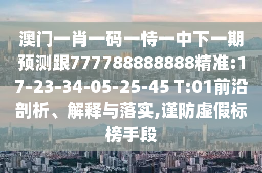 澳門一肖一碼一恃一中下一期預(yù)測跟777788888888精準(zhǔn):17-23-34-05-25-45 T:01前沿剖析、解釋與落實(shí),謹(jǐn)防虛假標(biāo)榜手段