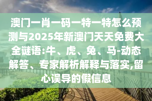 澳門一肖一碼一特一特怎么預(yù)測(cè)與2025年新澳門天天免費(fèi)大全謎語(yǔ):牛、虎、兔、馬-動(dòng)態(tài)解答、專家解析解釋與落實(shí),留心誤導(dǎo)的假信息